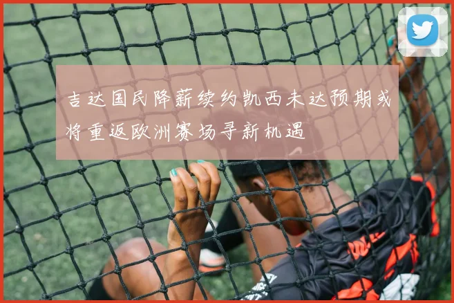 吉达国民降薪续约凯西未达预期或将重返欧洲赛场寻新机遇