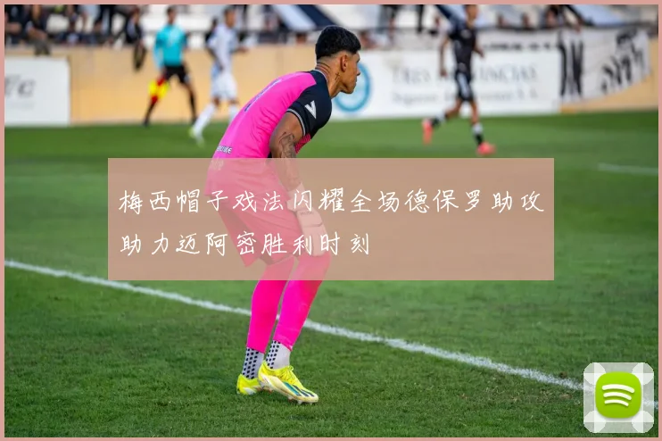 梅西帽子戏法闪耀全场德保罗助攻助力迈阿密胜利时刻