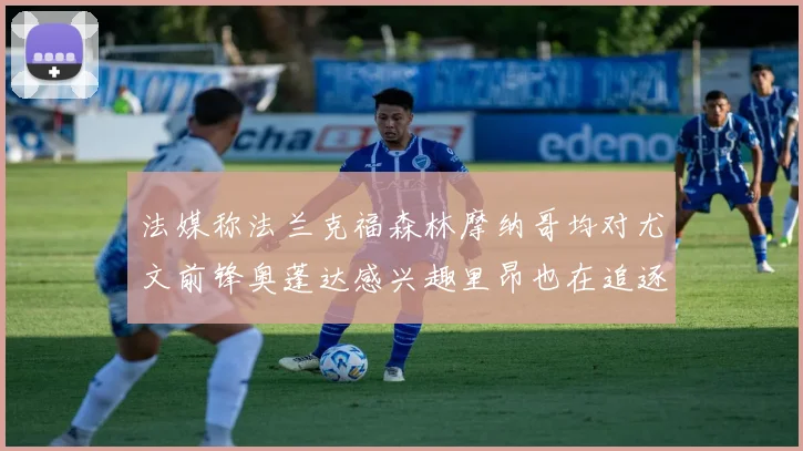 法媒称法兰克福森林摩纳哥均对尤文前锋奥蓬达感兴趣里昂也在追逐他