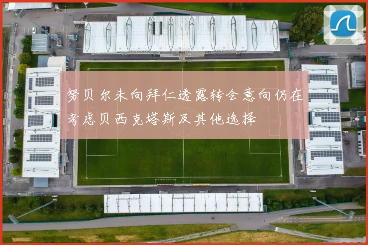 努贝尔未向拜仁透露转会意向仍在考虑贝西克塔斯及其他选择