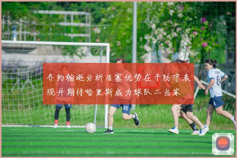 乔约翰逊分析活塞优势在于防守表现并期待哈里斯成为球队二当家