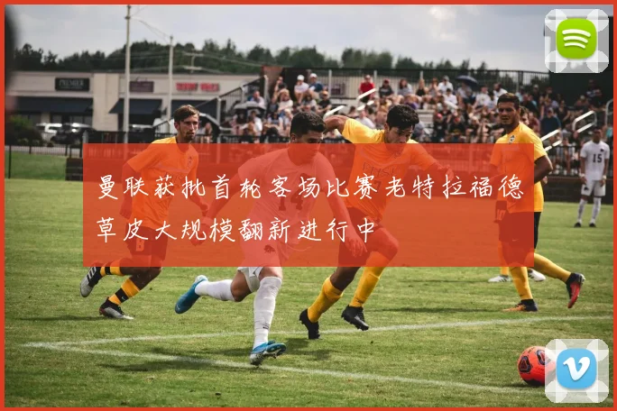 曼联获批首轮客场比赛老特拉福德草皮大规模翻新进行中