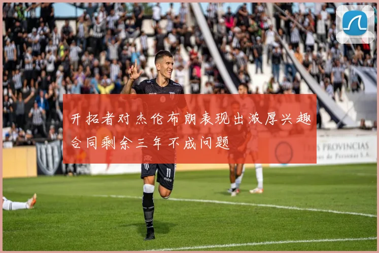 开拓者对杰伦布朗表现出浓厚兴趣合同剩余三年不成问题