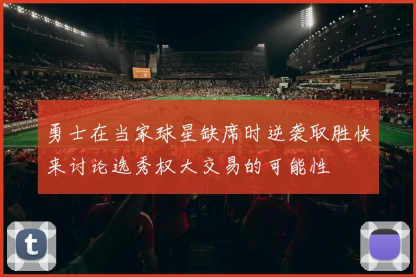 勇士在当家球星缺席时逆袭取胜快来讨论选秀权大交易的可能性