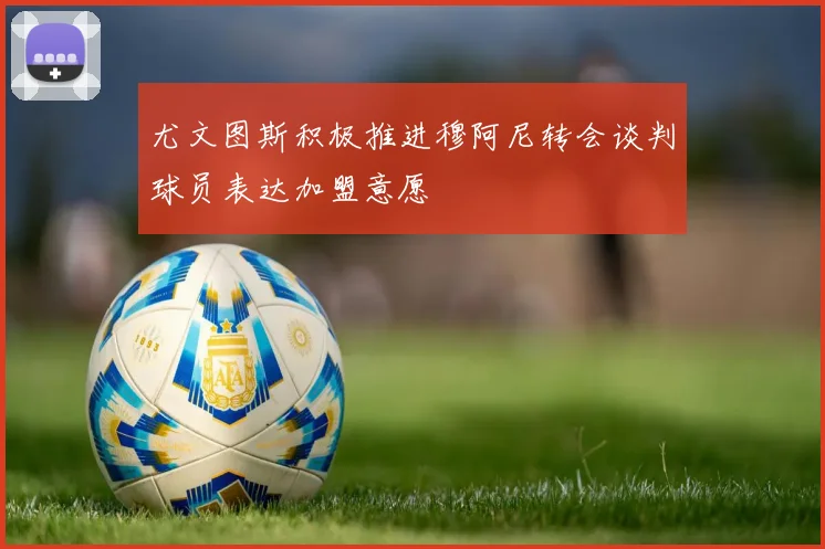 尤文图斯积极推进穆阿尼转会谈判球员表达加盟意愿