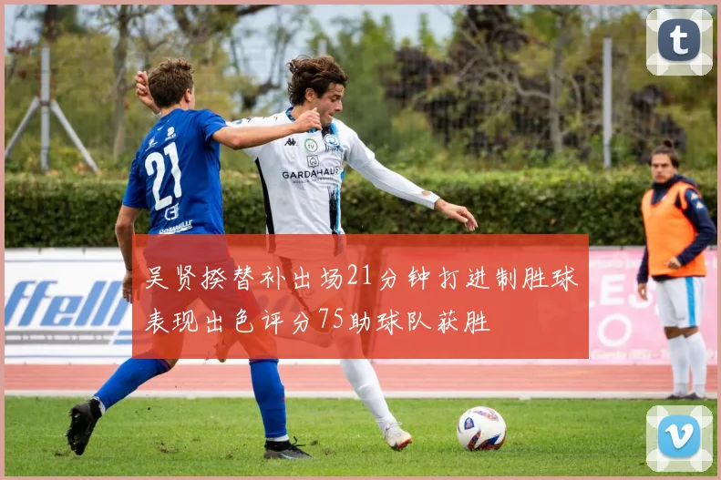 吴贤揆替补出场21分钟打进制胜球表现出色评分75助球队获胜