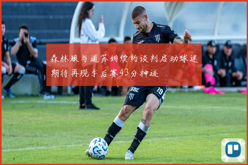 森林狼与道苏姆续约谈判启动球迷期待再现季后赛43分神迹