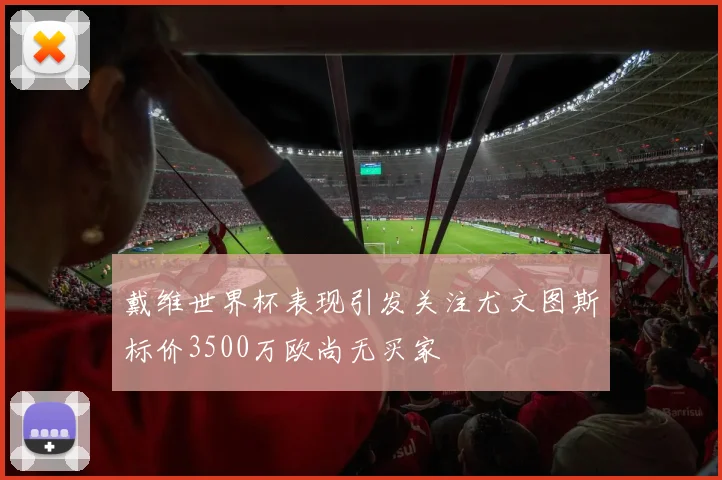 戴维世界杯表现引发关注尤文图斯标价3500万欧尚无买家