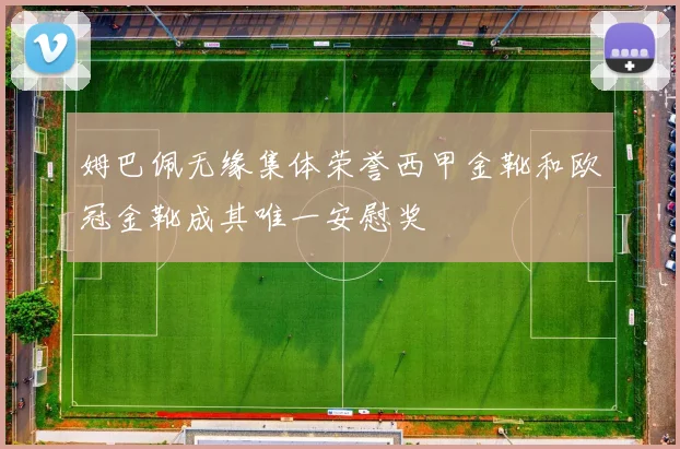 姆巴佩无缘集体荣誉西甲金靴和欧冠金靴成其唯一安慰奖