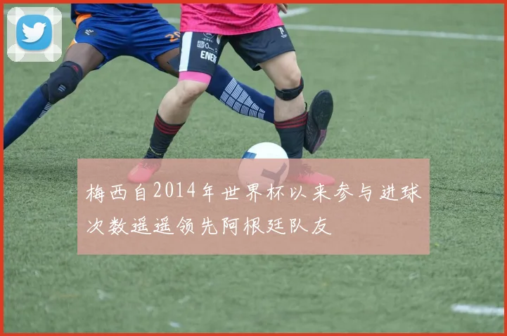 梅西自2014年世界杯以来参与进球次数遥遥领先阿根廷队友