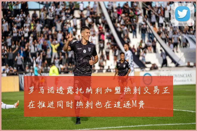 罗马诺透露托纳利加盟热刺交易正在推进同时热刺也在追逐M费
