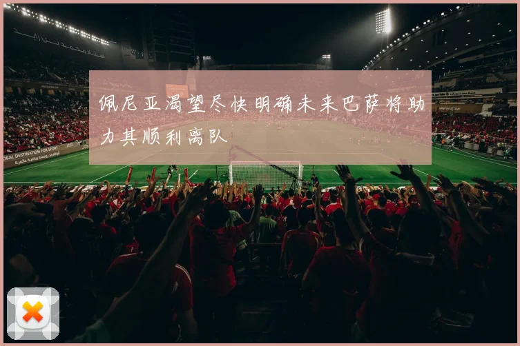 佩尼亚渴望尽快明确未来巴萨将助力其顺利离队